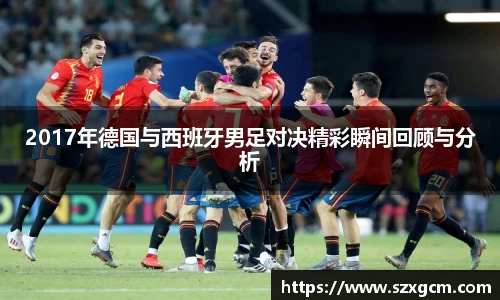 2017年德国与西班牙男足对决精彩瞬间回顾与分析